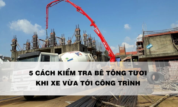 5 Cách Kiểm Tra Bê Tông Tươi Khi Xe Vừa Tới Công Trình