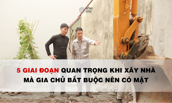5 Giai Đoạn Quan Trọng Khi Xây Nhà Mà Gia Chủ Bắt Buộc Nên Có Mặt